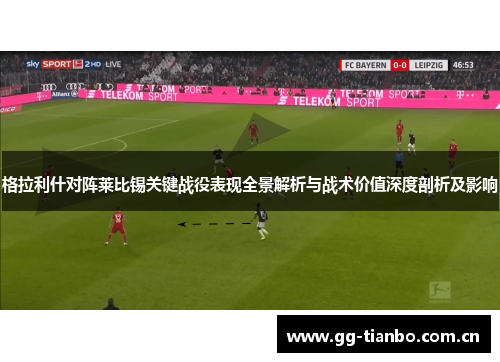 格拉利什对阵莱比锡关键战役表现全景解析与战术价值深度剖析及影响